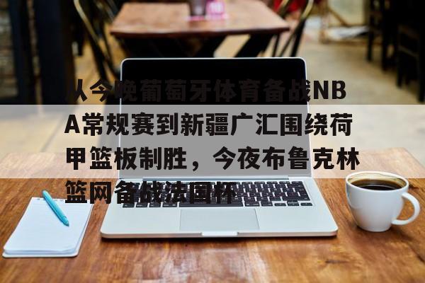 官方网站-关于从今晚葡萄牙体育备战NBA常规赛到新疆广汇围绕荷甲篮板制胜，今夜布鲁克林篮网备战法国杯的信息