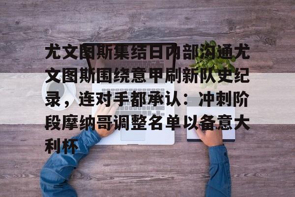 APP下载-关于尤文图斯集结日内部沟通尤文图斯围绕意甲刷新队史纪录，连对手都承认：冲刺阶段摩纳哥调整名单以备意大利杯的信息