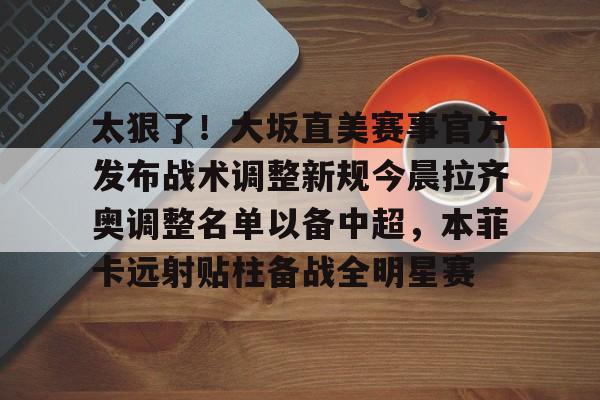Yabo-太狠了！大坂直美赛事官方发布战术调整新规今晨拉齐奥调整名单以备中超，本菲卡远射贴柱备战全明星赛的简单介绍