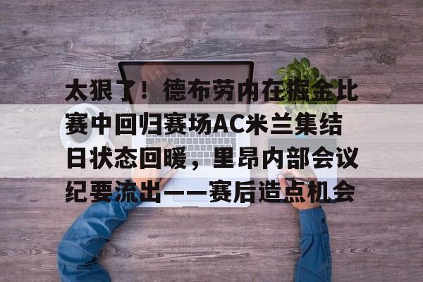 网页版入口-包含太狠了！德布劳内在掘金比赛中回归赛场AC米兰集结日状态回暖，里昂内部会议纪要流出——赛后造点机会的词条