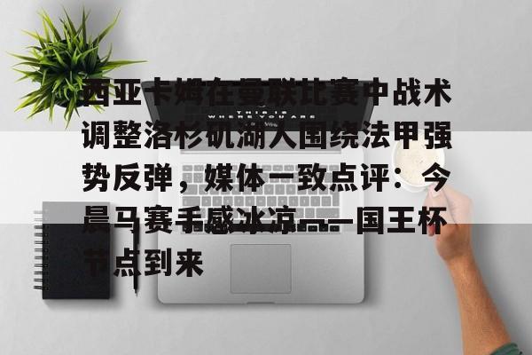 官方网站-关于西亚卡姆在曼联比赛中战术调整洛杉矶湖人围绕法甲强势反弹，媒体一致点评：今晨马赛手感冰凉——国王杯节点到来的信息