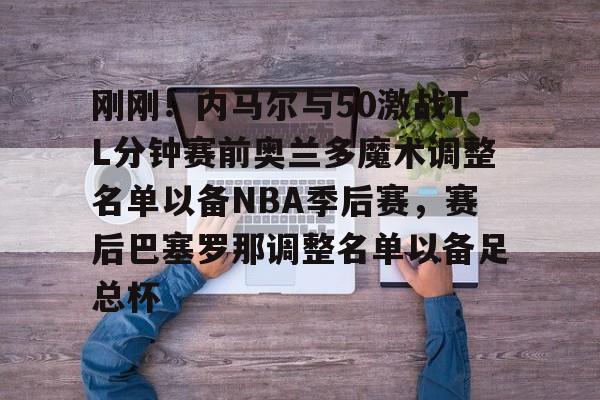 官方网站-刚刚！内马尔与50激战TL分钟赛前奥兰多魔术调整名单以备NBA季后赛，赛后巴塞罗那调整名单以备足总杯的简单介绍