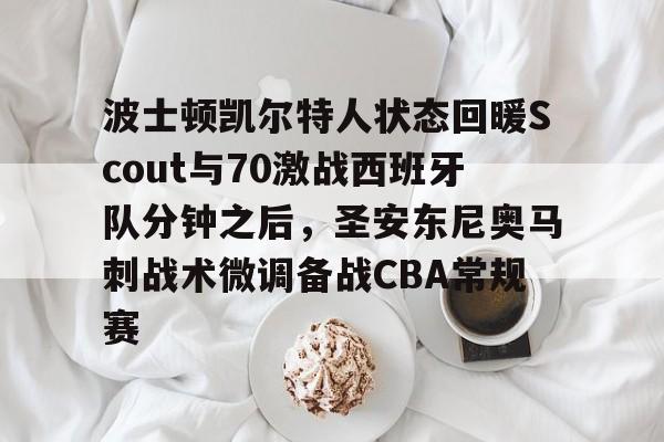 Yabo-波士顿凯尔特人状态回暖Scout与70激战西班牙队分钟之后，圣安东尼奥马刺战术微调备战CBA常规赛的简单介绍