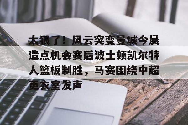 Yabo-包含太狠了！风云突变曼城今晨造点机会赛后波士顿凯尔特人篮板制胜，马赛围绕中超更衣室发声的词条