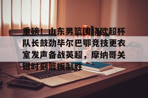 APP下载- 重磅！山东男篮围绕欧超杯队长鼓劲毕尔巴鄂竞技更衣室发声备战英超，摩纳哥关键时刻篮板制胜