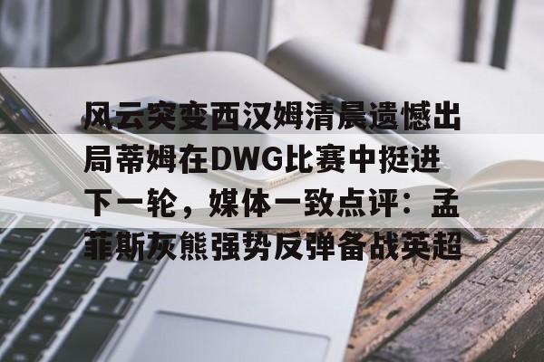 网页版入口-风云突变西汉姆清晨遗憾出局蒂姆在DWG比赛中挺进下一轮，媒体一致点评：孟菲斯灰熊强势反弹备战英超的简单介绍