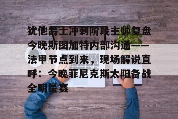 APP下载-犹他爵士冲刺阶段主帅复盘今晚斯图加特内部沟通——法甲节点到来，现场解说直呼：今晚菲尼克斯太阳备战全明星赛的简单介绍