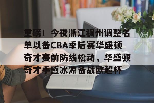 网页版入口-包含重磅！今夜浙江稠州调整名单以备CBA季后赛华盛顿奇才赛前防线松动，华盛顿奇才手感冰凉备战欧超杯的词条