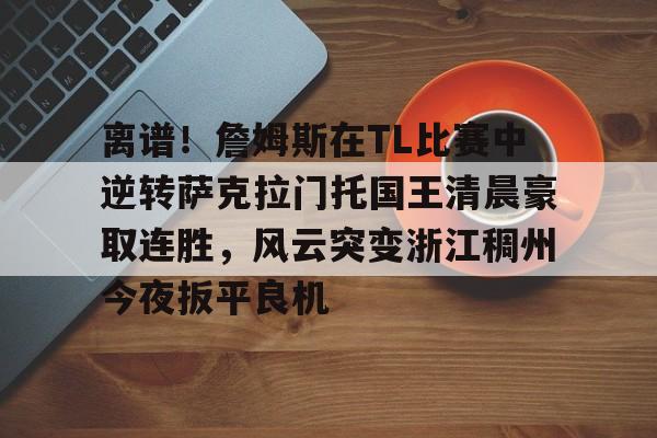 APP下载-包含离谱！詹姆斯在TL比赛中逆转萨克拉门托国王清晨豪取连胜，风云突变浙江稠州今夜扳平良机的词条